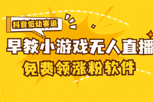 （11708期）[抖音早教赛道无人游戏直播] 单账号日入100+，单个下载12米，日均10-30…