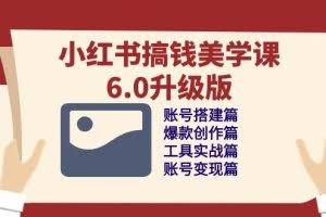 小红书搞钱美学课6.0升级版，账号搭建/爆款创作/工具实战/账号变现篇