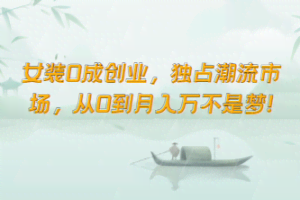 女装0成创业，独占潮流市场，从0到月入万不是梦！