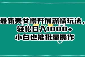 最新美女慢开屏深情玩法，轻松日入1000+小白也能批量操作