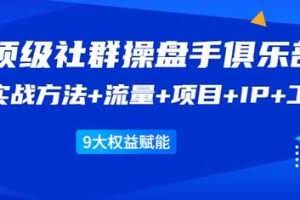 顶级社群操盘手俱乐部：实战方法+流量+项目+IP+工具9大权益赋能