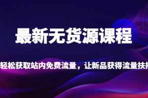 最新无货源课程，轻松获取站内免费流量，让新品获得流量扶持（更新）