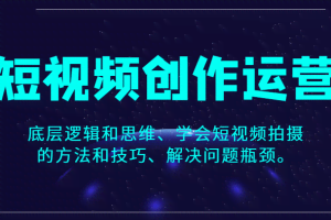 短视频创作运营，底层逻辑和思维、学会短视频拍摄的方法和技巧、解决问题瓶颈。