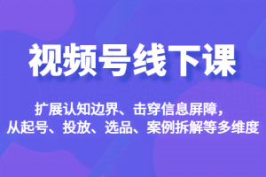 视频号线下课，扩展认知边界、击穿信息屏障，从起号、投放、选品、案例拆解等多维度