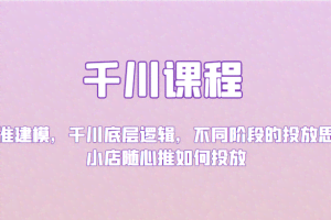 千川课程：精准建模，千川底层逻辑，不同阶段的投放思路，小店随心推如何投放