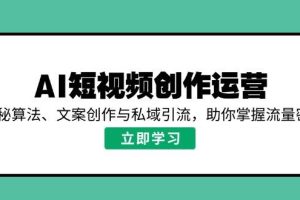 （14287期）AI短视频创作运营，揭秘算法、文案创作与私域引流，助你掌握流量密码