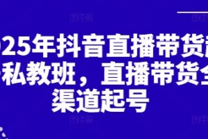 2025年抖音直播带货起号私教班，直播带货全渠道起号