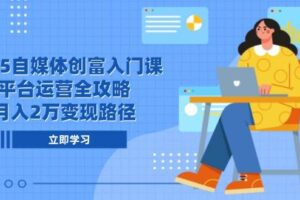 （14924期）2025自媒体创富入门课，平台运营全攻略，月入2万变现路径