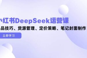 （14748期）小红书DeepSeek运营课，选品技巧、货源管理、定价策略、笔记封面制作