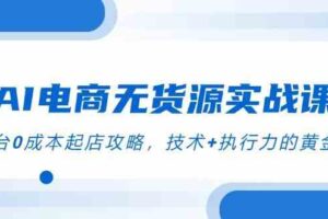 AI电商无货源实战课，三平台0成本起店攻略，技术+执行力的黄金配比
