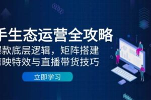 快手生态运营全攻略：爆款底层逻辑，矩阵搭建，剪映特效与直播带货技巧