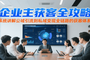 企业主获客全攻略，系统讲解公域引流到私域变现全链路的获客体系