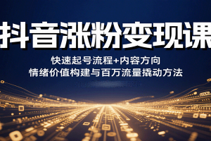 抖音涨粉变现课，快速起号流程+内容方向+情绪价值构建与百万流量撬动方法