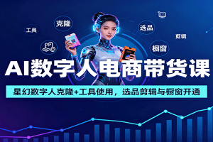 AI数字人电商带货课：星幻数字人克隆+工具使用，选品剪辑与橱窗开通