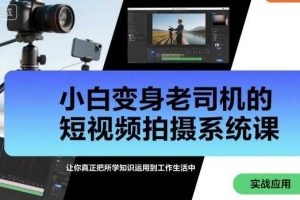 小白变身老司机的短视频拍摄系统课，让你真正把所学知识运用到工作生活中