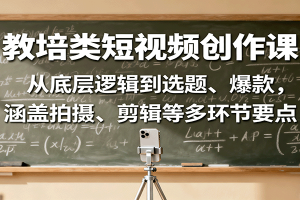教培类短视频创作课：从底层逻辑到选题、爆款，涵盖拍摄、剪辑等多环节要点