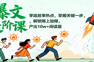 爆文进阶课：学追故事热点，掌握关键一步，解锁爆上加爆，产出10w+阅读量