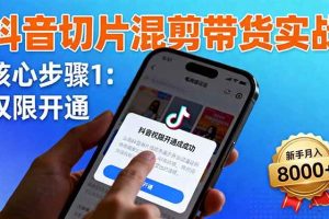 （16319期）抖音切片混剪带货实战：权限开通、商品挂车、混剪手法，新手月入8000+