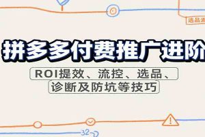 拼多多付费推广进阶,ROI提效、流控、选品、诊断及防坑等技巧(更新10月)