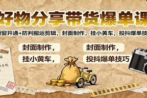 好物分享带货爆单课:橱窗开通+防判搬运剪辑,封面制作,挂小黄车,投抖爆单技巧