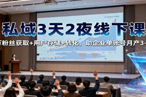 私域3天2夜线下课:百万粉丝获取+用户存储+转化,助企业单账号月产3-5万