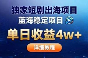 全网独家短剧出海掘金，蓝海红利，单日最高收益5w+，别卷国内了【揭秘】