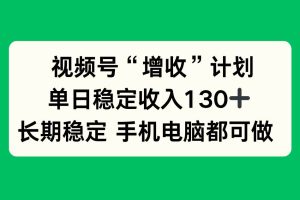 (16579期)视频号“增收”计划,单日稳定收入130十,长期稳定 手机电脑都可做!
