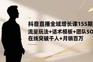 （16586期）抖音直播全域增长课155期：流量玩法+话术模板+团队SOP，在线突破千人+…