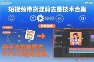 短视频带货混剪去重技术合集,纯手法剪映操作,99%可避免违规