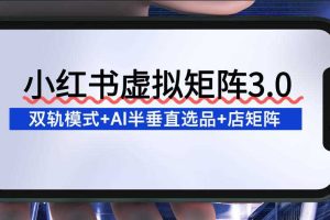 小红书虚拟矩阵3.0：双轨模式+AI半垂直选品+店矩阵