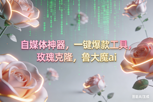 （16957期）ai鲁大魔，自媒体必备的软件，玫瑰克隆神器，一键爆款，详细教程