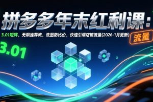 (17100期)拼多多年末红利课:3.01矩阵,无限推荐流,洗图防比价,快速引爆店铺流量(2026-1月更新)