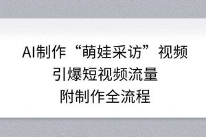 AI制作“萌娃采访”视频，引爆短视频流量，附制作全流程