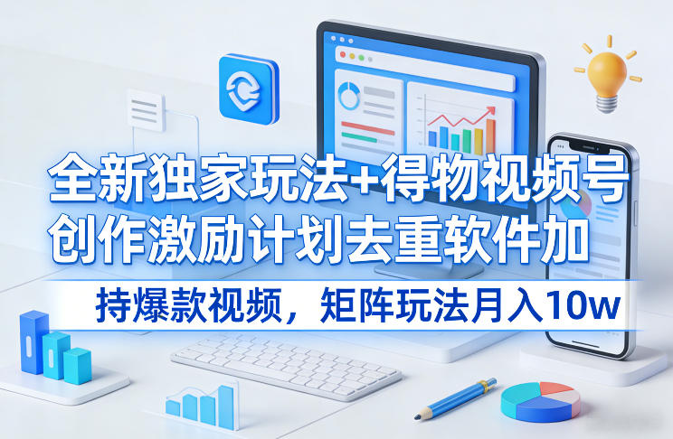 全新独家玩法+得物视频号创作激励计划去重软件加持爆款视频，矩阵玩法月入10w+【揭秘】