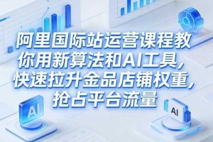 阿里国际站运营课程，教你用新算法和AI工具，快速拉升金品店铺权重，抢占平台流量（更新2026）