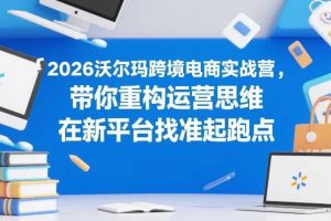 2026沃尔玛跨境电商实战营，带你重构运营思维，在新平台找准起跑点