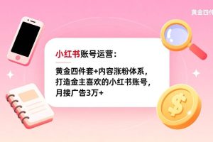 （17437期）小红书账号运营：黄金四件套+内容涨粉体系，打造金主喜欢的小红书账号，月接广告3万+