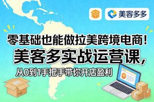 零基础也能做拉美跨境电商!美客多实战运营课,从0到1手把手带你开店盈利