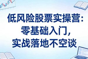低风险股票实操营:零基础入门,实战落地不空谈