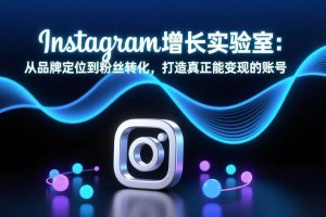 （17522期）Instagram增长实验室：从品牌定位到粉丝转化，打造真正能变现的账号