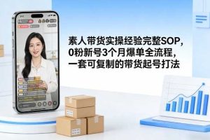 素人短视频带货实操经验完整SOP，0粉新号3个月爆单全流程，一套可复制的带货起号打法
