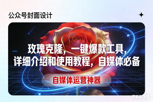 （17578期）玫瑰克隆工具，ai鲁大魔，自媒体必备神器，一键爆款神器，详细教程。