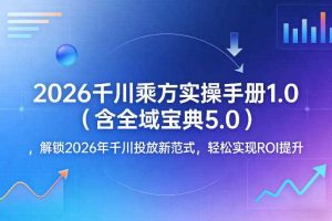2026千川乘方实操手册1.0（含全域宝典5.0），解锁2026年千川投放新范式，轻松实现ROI提升