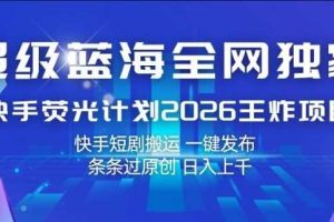 超级蓝海全网独家,快手荧光计划2026王炸项目,日入1k+,快手短剧搬运,一键发布,条条过原创【揭秘】