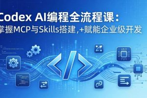 (17809期)Codex AI编程全流程课:模块化教学+双项目实战,掌握MCP与Skills搭建,赋能企业级开发