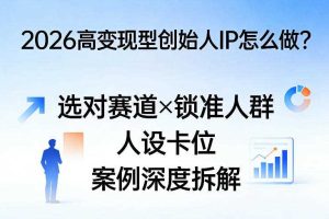 2026高变现型创始人IP怎么做？选对赛道×锁准人群×人设卡位×案例深度拆解