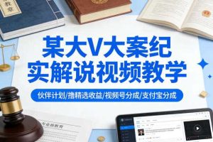 某大V大案纪实解说视频教学，可做伙伴计划、撸精选收益，视频号和支付宝分成计划均可