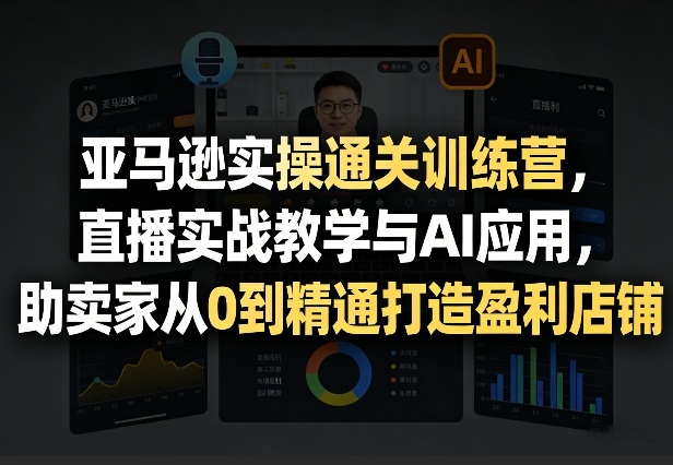 亚马逊实操通关训练营，直播实战教学与AI应用，助卖家从0到精通打造盈利店铺（更新4月2日）