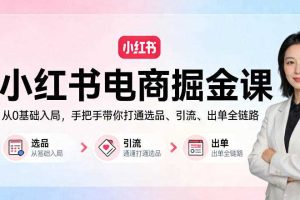 小红书电商掘金课:从0基础入局,手把手带你打通选品、引流、出单全链路
