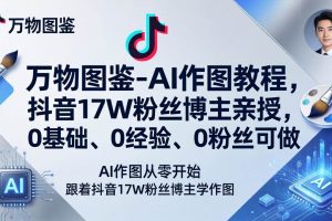 (17980期)万物图鉴-AI作图教程,抖音17W粉丝博主亲授,0基础、0经验、0粉丝可做